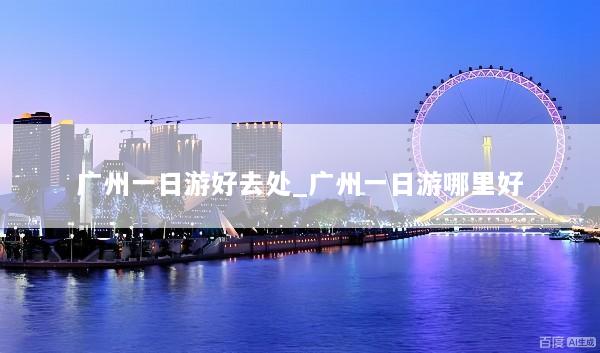 广州一日游好去处_广州一日游哪里好