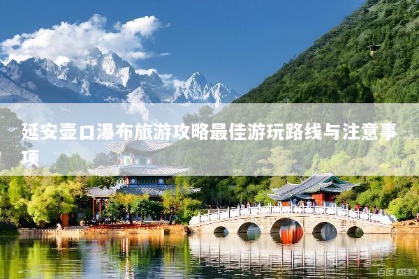 延安壶口瀑布旅游攻略最佳游玩路线与注意事项